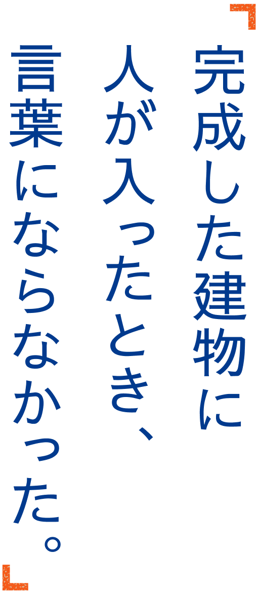 完成した建物に人が入ったとき、言葉にならなかった。